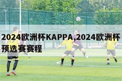 2024欧洲杯KAPPA,2024欧洲杯预选赛赛程